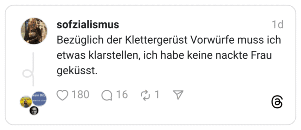 Bezüglich der Klettergerüst Vorwürfe muss ich etwas klarstellen, ich habe keine nackte Frau geküsst.
