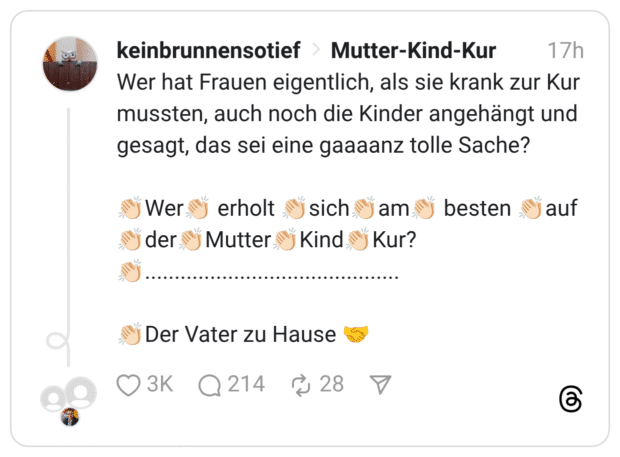 Wer hat Frauen eigentlich, als sie krank zur Kur mussten, auch noch die Kinder angehängt und gesagt, das sei eine gaaaanz tolle Sache? 👏🏻Wer👏🏻 erholt 👏🏻sich👏🏻am👏🏻 besten 👏🏻auf👏🏻der👏🏻Mutter👏🏻Kind👏🏻Kur?👏🏻........................................... 👏🏻Der Vater zu Hause 🤝