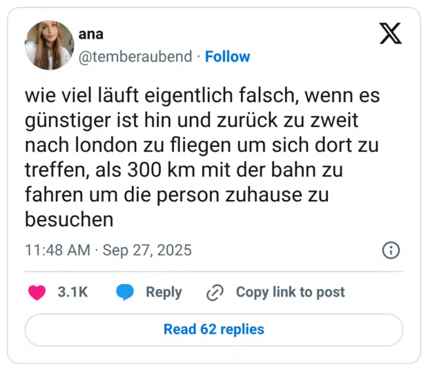 wie viel läuft eigentlich falsch, wenn es günstiger ist hin und zurück zu zweit nach london zu fliegen um sich dort zu treffen, als 300 km mit der bahn zu fahren um die person zuhause zu besuchen