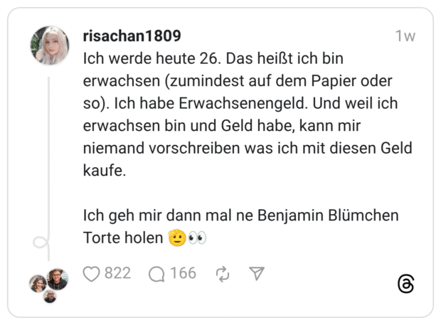 Ich werde heute 26. Das heißt ich bin erwachsen (zumindest auf dem Papier oder so). Ich habe Erwachsenengeld. Und weil ich erwachsen bin und Geld habe, kann mir niemand vorschreiben was ich mit diesen Geld kaufe. Ich geh mir dann mal ne Benjamin Blümchen Torte holen 🫡👀