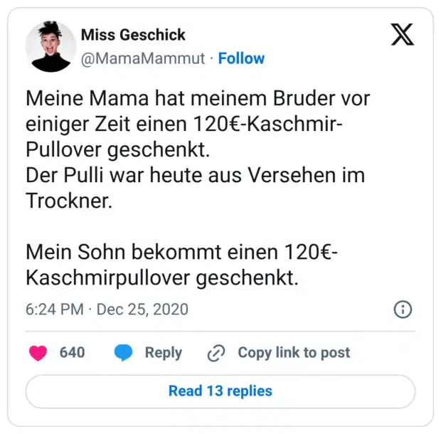 Meine Mama hat meinem Bruder vor einiger Zeit einen 120€-Kaschmir-Pullover geschenkt. Der Pulli war heute aus Versehen im Trockner. Mein Sohn bekommt einen 120€-Kaschmirpullover geschenkt.