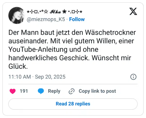Der Mann baut jetzt den Wäschetrockner auseinander. Mit viel gutem Willen, einer YouTube-Anleitung und ohne handwerkliches Geschick. Wünscht mir Glück.