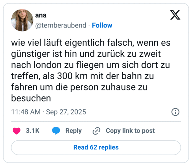 wie viel läuft eigentlich falsch, wenn es günstiger ist hin und zurück zu zweit nach london zu fliegen um sich dort zu treffen, als 300 km mit der bahn zu fahren um die person zuhause zu besuchen