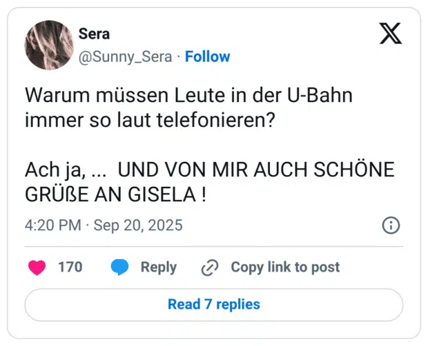 Warum müssen Leute in der U-Bahn immer so laut telefonieren? Ach ja, ... UND VON MIR AUCH SCHÖNE GRÜẞE AN GISELA !