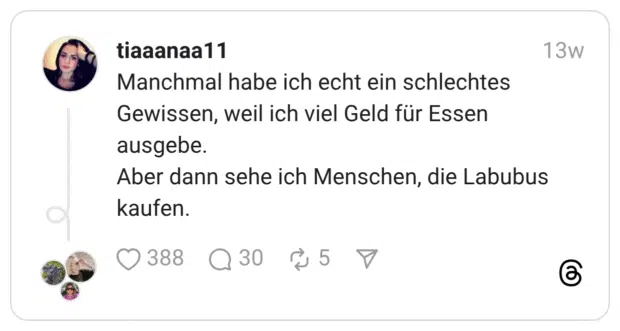 Manchmal habe ich echt ein schlechtes Gewissen, weil ich viel Geld für Essen ausgebe. Aber dann sehe ich Menschen, die Labubus kaufen.