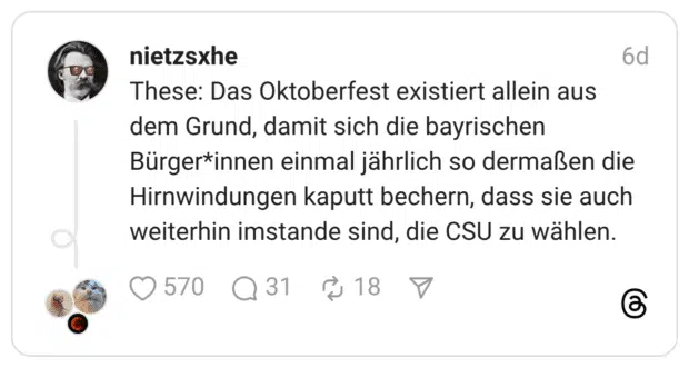 These: Das Oktoberfest existiert allein aus dem Grund, damit sich die bayrischen Bürger*innen einmal jährlich so dermaßen die Hirnwindungen kaputt bechern, dass sie auch weiterhin imstande sind, die CSU zu wählen.