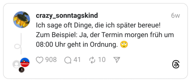 Ich sage oft Dinge, die ich später bereue! Zum Beispiel: Ja, der Termin morgen früh um 08:00 Uhr geht in Ordnung. 🙄