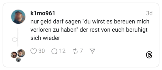 nur geld darf sagen "du wirst es bereuen mich verloren zu haben" der rest von euch beruhigt sich wieder