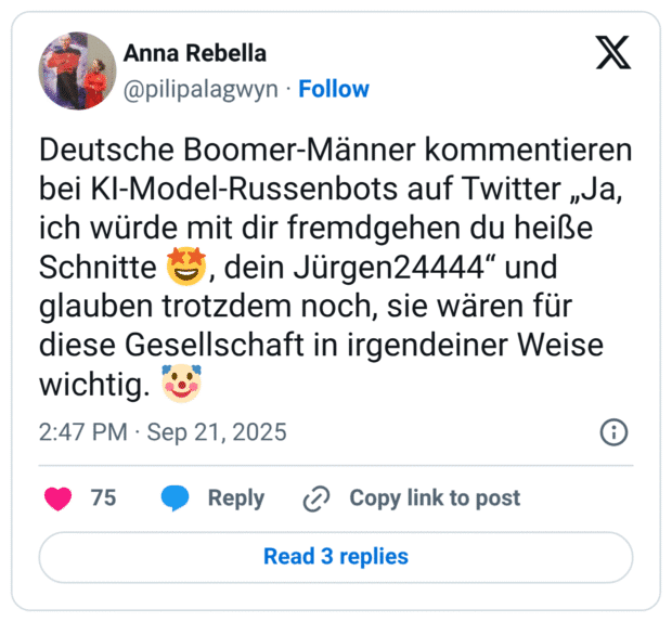 Deutsche Boomer-Männer kommentieren bei KI-Model-Russenbots auf Twitter „Ja, ich würde mit dir fremdgehen du heiße Schnitte 🤩, dein Jürgen24444“ und glauben trotzdem noch, sie wären für diese Gesellschaft in irgendeiner Weise wichtig. 🤡