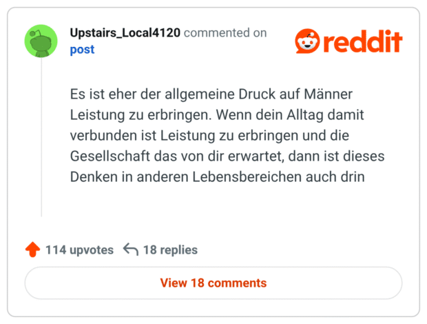 Es ist eher der allgemeine Druck auf Männer Leistung zu erbringen. Wenn dein Alltag damit verbunden ist Leistung zu erbringen und die Gesellschaft das von dir erwartet, dann ist dieses Denken in anderen Lebensbereichen auch drin