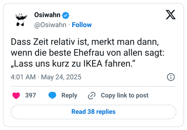 Dass Zeit relativ ist, merkt man dann, wenn die beste Ehefrau von allen sagt: „Lass uns kurz zu IKEA fahren.“