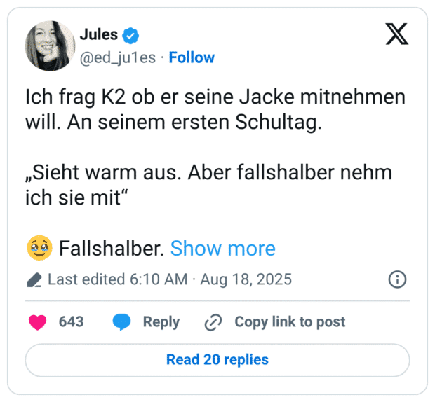Ich frag K2 ob er seine Jacke mitnehmen will. An seinem ersten Schultag. „Sieht warm aus. Aber fallshalber nehm ich sie mit“ :gesicht_mit_zurückgehaltenen_tränen: Fallshalber.