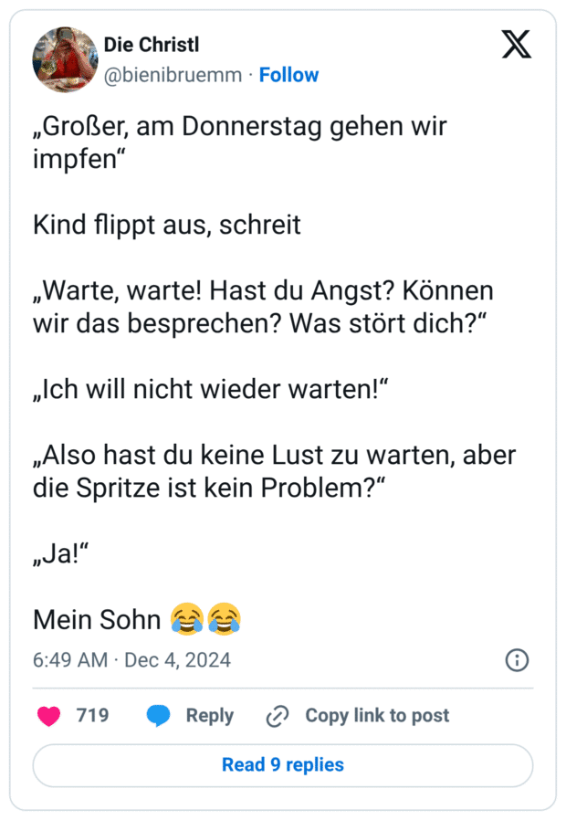 „Großer, am Donnerstag gehen wir impfen“ Kind flippt aus, schreit „Warte, warte! Hast du Angst? Können wir das besprechen? Was stört dich?“ „Ich will nicht wieder warten!“ „Also hast du keine Lust zu warten, aber die Spritze ist kein Problem?“ „Ja!“ Mein Sohn :freudentränen::freudentränen: