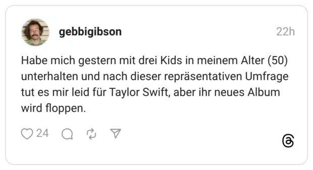 Habe mich gestern mit drei Kids in meinem Alter (50) unterhalten und nach dieser repräsentativen Umfrage tut es mir leid für Taylor Swift, aber ihr neues Album wird floppen.