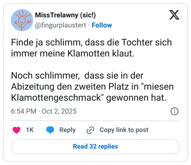 Finde ja schlimm, dass die Tochter sich immer meine Klamotten klaut. Noch schlimmer, dass sie in der Abizeitung den zweiten Platz in "miesen Klamottengeschmack" gewonnen hat.