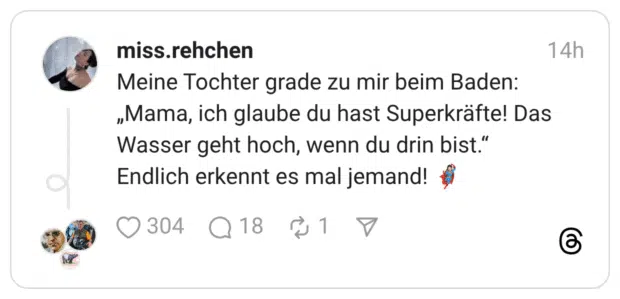 Meine Tochter grade zu mir beim Baden: „Mama, ich glaube du hast Superkräfte! Das Wasser geht hoch, wenn du drin bist." Endlich erkennt es mal jemand!