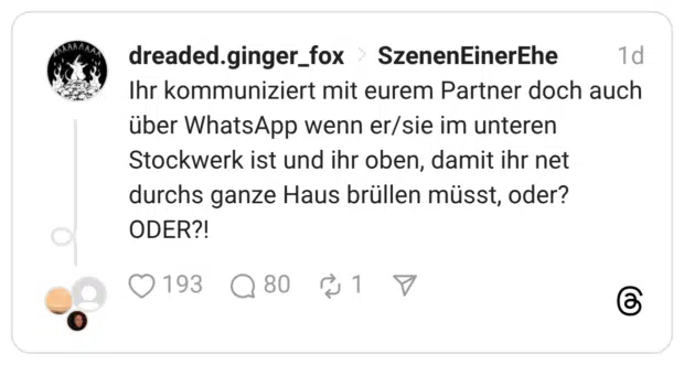 hr kommuniziert mit eurem Partner doch auch über WhatsApp wenn er/sie im unteren Stockwerk ist und ihr oben, damit ihr net durchs ganze Haus brüllen müsst, oder? ODER?!