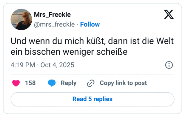 Und wenn du mich küßt, dann ist die Welt ein bisschen weniger scheiße