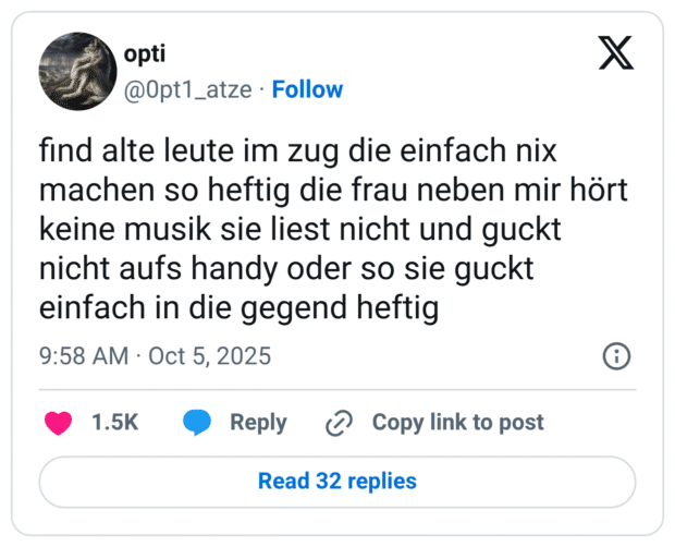 find alte leute im zug die einfach nix machen so heftig die frau neben mir hört keine musik sie liest nicht und guckt nicht aufs handy oder so sie guckt einfach in die gegend heftig