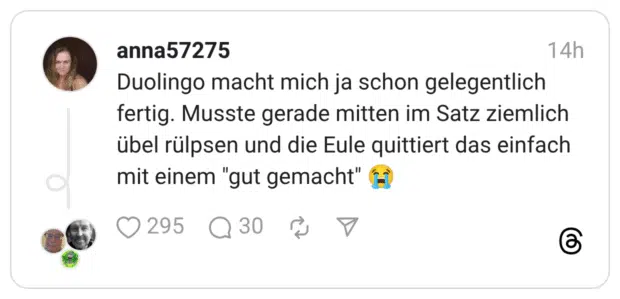 Duolingo macht mich ja schon gelegentlich fertig. Musste gerade mitten im Satz ziemlich übel rülpsen und die Eule quittiert das einfach mit einem "gut gemacht" C