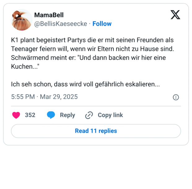 K1 plant begeistert Partys die er mit seinen Freunden als Teenager feiern will, wenn wir Eltern nicht zu Hause sind. Schwärmend meint er: "Und dann backen wir hier eine Kuchen..." Ich seh schon, dass wird voll gefährlich eskalieren...