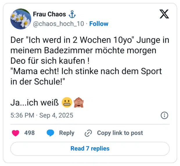 Der "Ich werd in 2 Wochen 10yo" Junge in meinem Badezimmer möchte morgen Deo für sich kaufen ! "Mama echt! Ich stinke nach dem Sport in der Schule!" Ja...ich weiß 😬🙈
