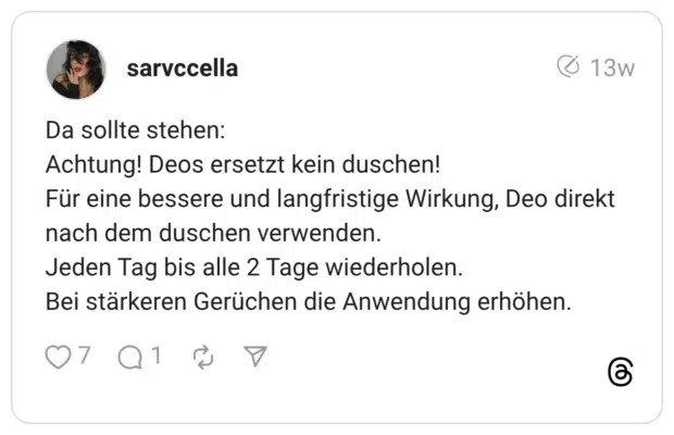 Da sollte stehen: Achtung! Deos ersetzt kein duschen! Für eine bessere und langfristige Wirkung, Deo direkt nach dem duschen verwenden. Jeden Tag bis alle 2 Tage wiederholen. Bei stärkeren Gerüchen die Anwendung erhöhen.