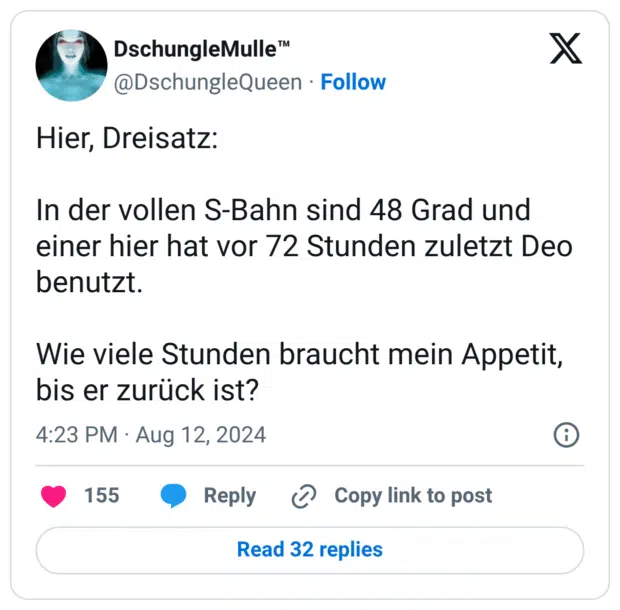 Hier, Dreisatz: In der vollen S-Bahn sind 48 Grad und einer hier hat vor 72 Stunden zuletzt Deo benutzt. Wie viele Stunden braucht mein Appetit, bis er zurück ist?