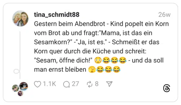 Gestern beim Abendbrot - Kind popelt ein Korn vom Brot ab und fragt:"Mama, ist das ein Sesamkorn?" -"Ja, ist es." - Schmeißt er das Korn quer durch die Küche und schreit: "Sesam, öffne dich!" 😳😂😂😂 - und da soll man ernst bleiben 🫣😂😂😂