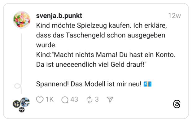 Kind möchte Spielzeug kaufen. Ich erkläre, dass das Taschengeld schon ausgegeben wurde. Kind:"Macht nichts Mama! Du hast ein Konto. Da ist uneeeendlich viel Geld drauf!" Spannend! Das Modell ist mir neu! 💶