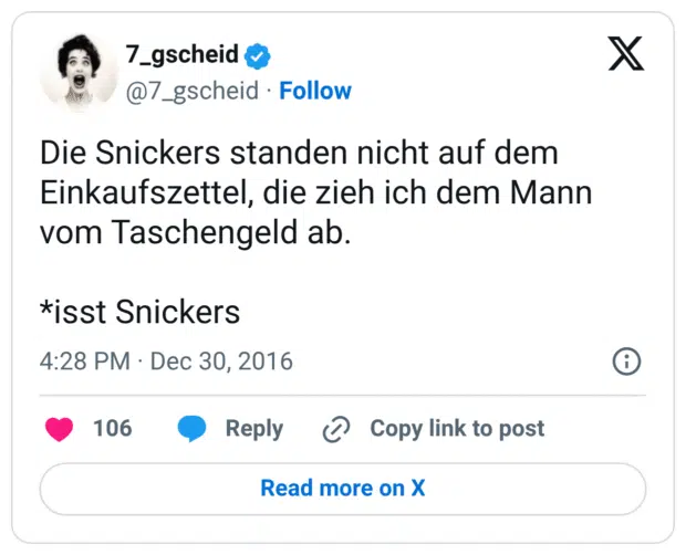 Die Snickers standen nicht auf dem Einkaufszettel, die zieh ich dem Mann vom Taschengeld ab. *isst Snickers