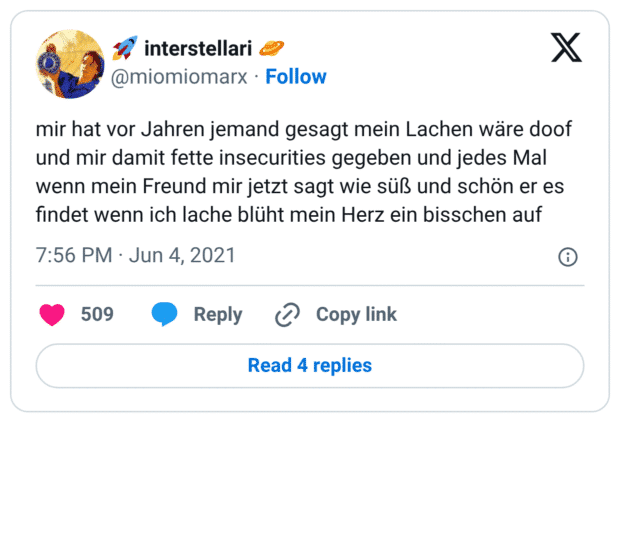 mir hat vor Jahren jemand gesagt mein Lachen wäre doof und mir damit fette insecurities gegeben und jedes Mal wenn mein Freund mir jetzt sagt wie süß und schön er es findet wenn ich lache blüht mein Herz ein bisschen auf