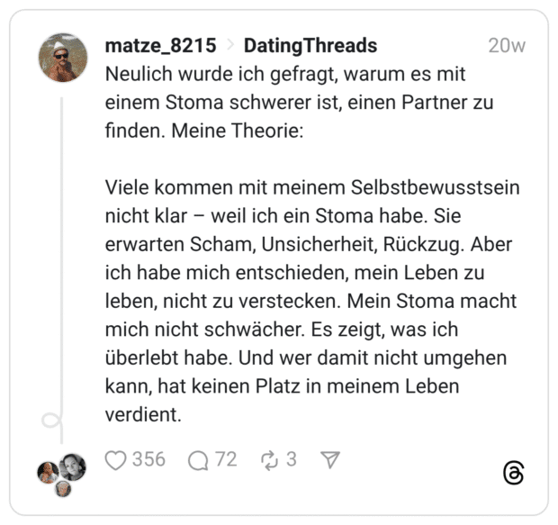 Neulich wurde ich gefragt, warum es mit einem Stoma schwerer ist, einen Partner zu finden. Meine Theorie: Viele kommen mit meinem Selbstbewusstsein nicht klar – weil ich ein Stoma habe. Sie erwarten Scham, Unsicherheit, Rückzug. Aber ich habe mich entschieden, mein Leben zu leben, nicht zu verstecken. Mein Stoma macht mich nicht schwächer. Es zeigt, was ich überlebt habe. Und wer damit nicht umgehen kann, hat keinen Platz in meinem Leben verdient.
