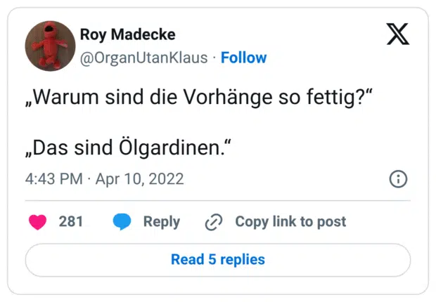 „Warum sind die Vorhänge so fettig?“ „Das sind Ölgardinen.“