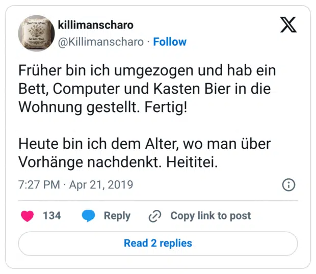 Früher bin ich umgezogen und hab ein Bett, Computer und Kasten Bier in die Wohnung gestellt. Fertig! Heute bin ich dem Alter, wo man über Vorhänge nachdenkt. Heititei.
