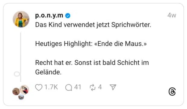 Das Kind verwendet jetzt Sprichwörter. Heutiges Highlight: «Ende die Maus.» Recht hat er. Sonst ist bald Schicht im Gelände.
