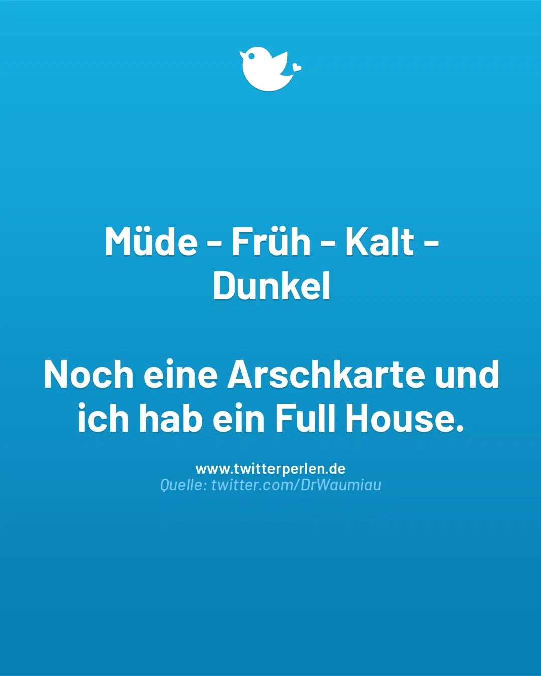 Müde – Früh – Kalt – Dunkel
Noch eine Arschkarte und ich hab ein Full House.