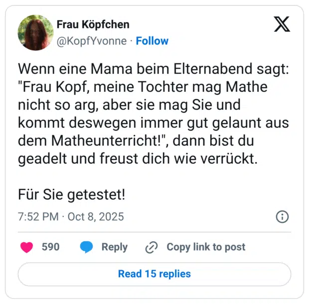 Wenn eine Mama beim Elternabend sagt: "Frau Kopf, meine Tochter mag Mathe nicht so arg, aber sie mag Sie und kommt deswegen immer gut gelaunt aus dem Matheunterricht!", dann bist du geadelt und freust dich wie verrückt. Für Sie getestet!