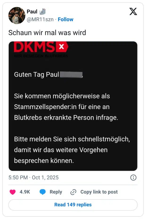 Schaun wir mal was wird: DKMS X' WIR BESIEGEN BLUTKREBS Guten Tag Paul Sie kommen möglicherweise als Stammzellspender in für eine an Blutkrebs erkrankte Person infrage. Bitte melden Sie sich schnellstmöglich, damit wir das weitere Vorgehen besprechen können.