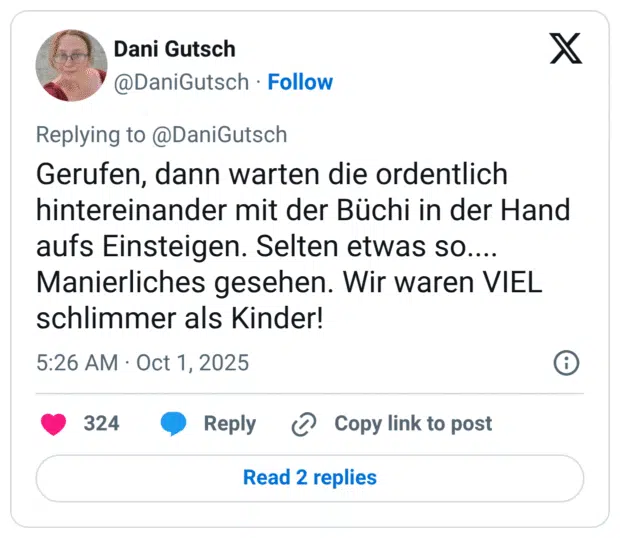 Gerufen, dann warten die ordentlich hintereinander mit der Büchi in der Hand aufs Einsteigen. Selten etwas so.... Manierliches gesehen. Wir waren VIEL schlimmer als Kinder!