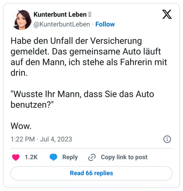 Habe den Unfall der Versicherung gemeldet. Das gemeinsame Auto läuft auf den Mann, ich stehe als Fahrerin mit drin. "Wusste Ihr Mann, dass Sie das Auto benutzen?" Wow.
