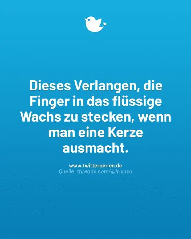 Dieses Verlangen, die Finger in das flüssige Wachs zu stecken, wenn man eine Kerze ausmacht.
