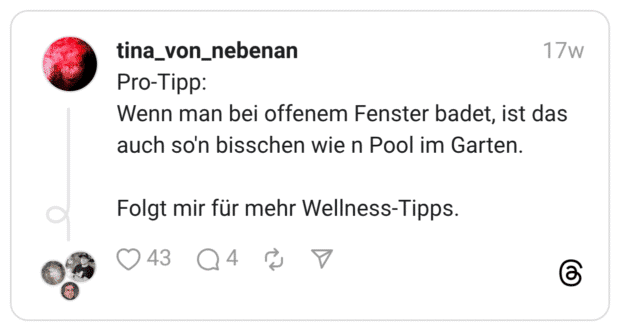 Pro-Tipp: Wenn man bei offenem Fenster badet, ist das auch so'n bisschen wie n Pool im Garten. Folgt mir für mehr Wellness-Tipps.
