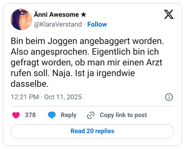 Bin beim Joggen angebaggert worden. Also angesprochen. Eigentlich bin ich gefragt worden, ob man mir einen Arzt rufen soll. Naja. Ist ja irgendwie dasselbe