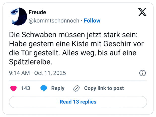 Die Schwaben müssen jetzt stark sein: Habe gestern eine Kiste mit Geschirr vor die Tür gestellt. Alles weg, bis auf eine Spätzlereibe