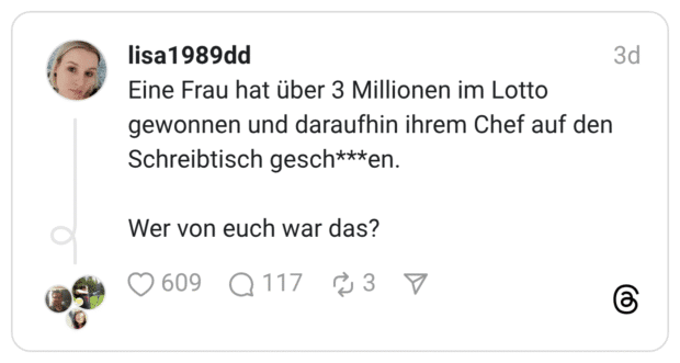 Eine Frau hat über 3 Millionen im Lotto gewonnen und daraufhin ihrem Chef auf den Schreibtisch gesch***en. Wer von euch war das?