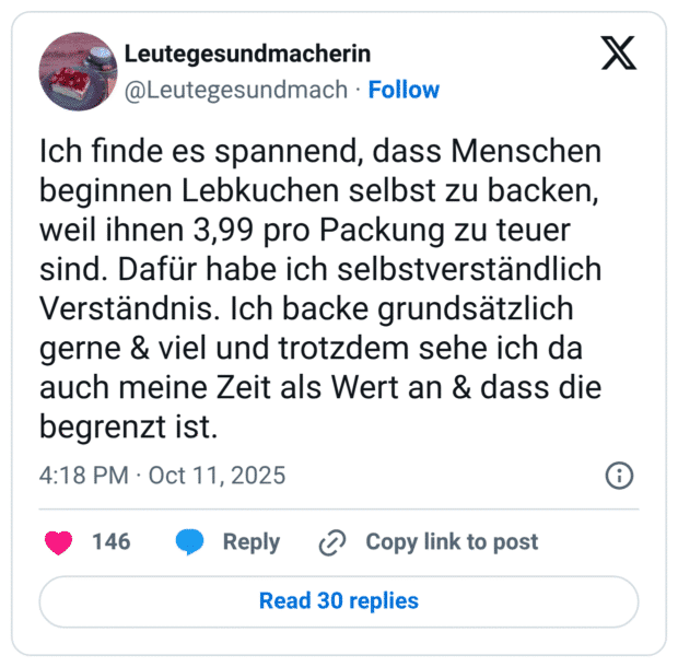 Ich finde es spannend, dass Menschen beginnen Lebkuchen selbst zu backen, weil ihnen 3,99 pro Packung zu teuer sind. Dafür habe ich selbstverständlich Verständnis. Ich backe grundsätzlich gerne & viel und trotzdem sehe ich da auch meine Zeit als Wert an & dass die begrenzt ist.