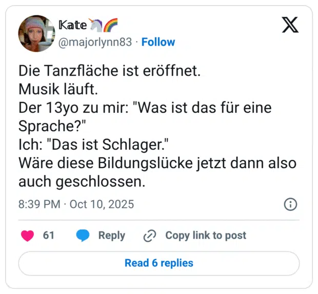 Die Tanzfläche ist eröffnet. Musik läuft. Der 13yo zu mir: "Was ist das für eine Sprache?" Ich: "Das ist Schlager." Wäre diese Bildungslücke jetzt dann also auch geschlossen.