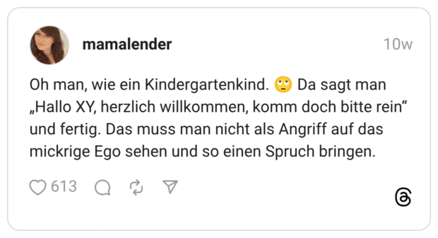 Oh man, wie ein Kindergartenkind. © „Hallo XY, herzlich willkommen, komm doch bitte rein" und fertig. Das muss man nicht als Angriff auf das mickrige Ego sehen und so einen Spruch bringen. •