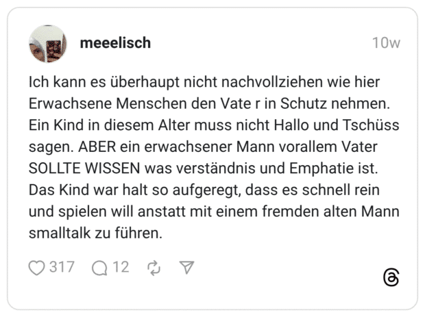 Ich kann es überhaupt nicht nachvollziehen wie hier Erwachsene Menschen den Vate r in Schutz nehmen. Ein Kind in diesem Alter muss nicht Hallo und Tschüss sagen. ABER ein erwachsener Mann vorallem Vater SOLLTE WISSEN was verständnis und Emphatie ist. Das Kind war halt so aufgeregt, dass es schnell rein und spielen will anstatt mit einem fremden alten Mann smalltalk zu führen.